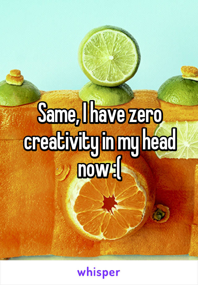 Same, I have zero creativity in my head now :(