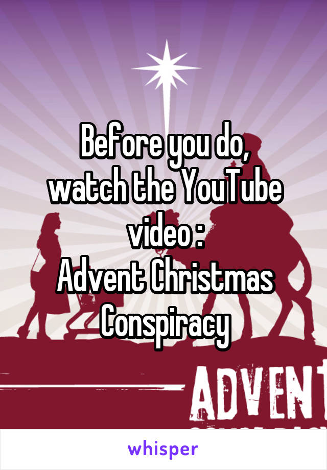 Before you do,
watch the YouTube video :
Advent Christmas
Conspiracy
