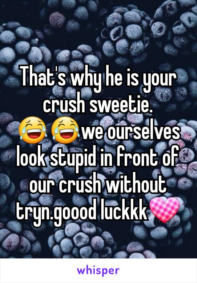 That's why he is your crush sweetie. 😂😂we ourselves look stupid in front of our crush without tryn.goood luckkk💟