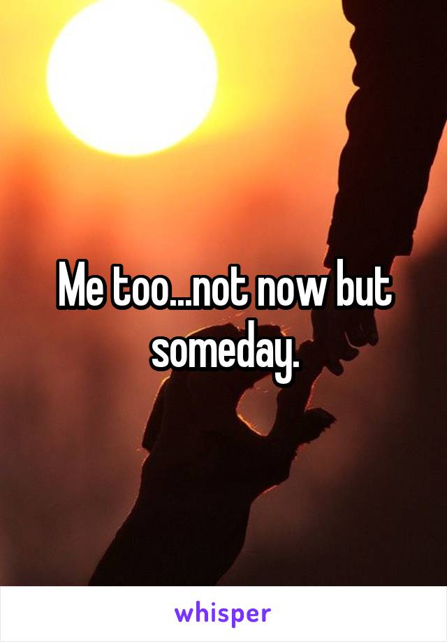 Me too...not now but someday.