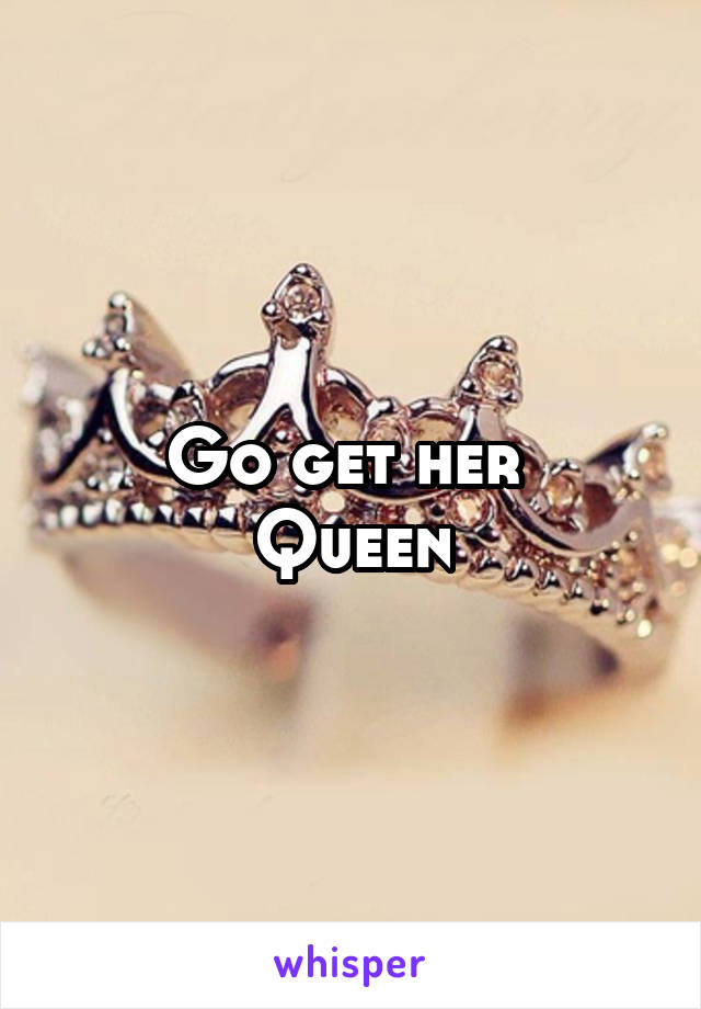 Go get her 
Queen