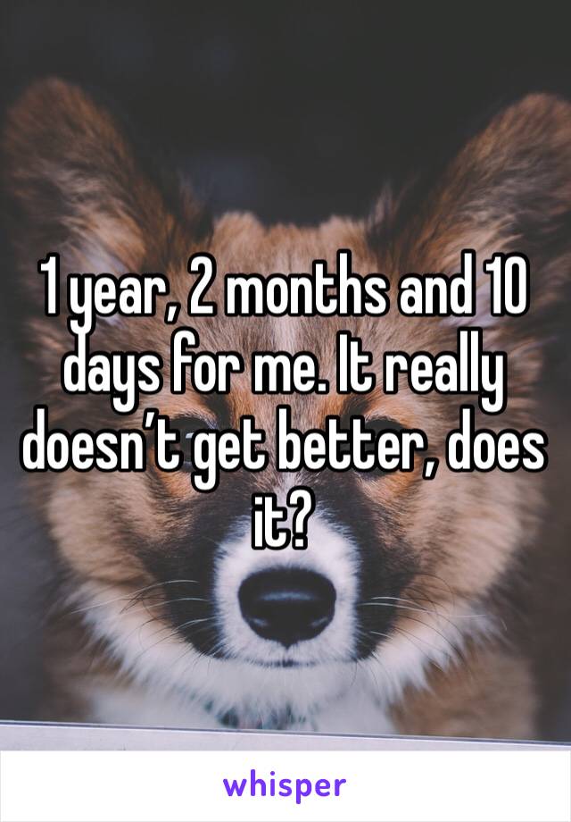 1 year, 2 months and 10 days for me. It really doesn’t get better, does it? 