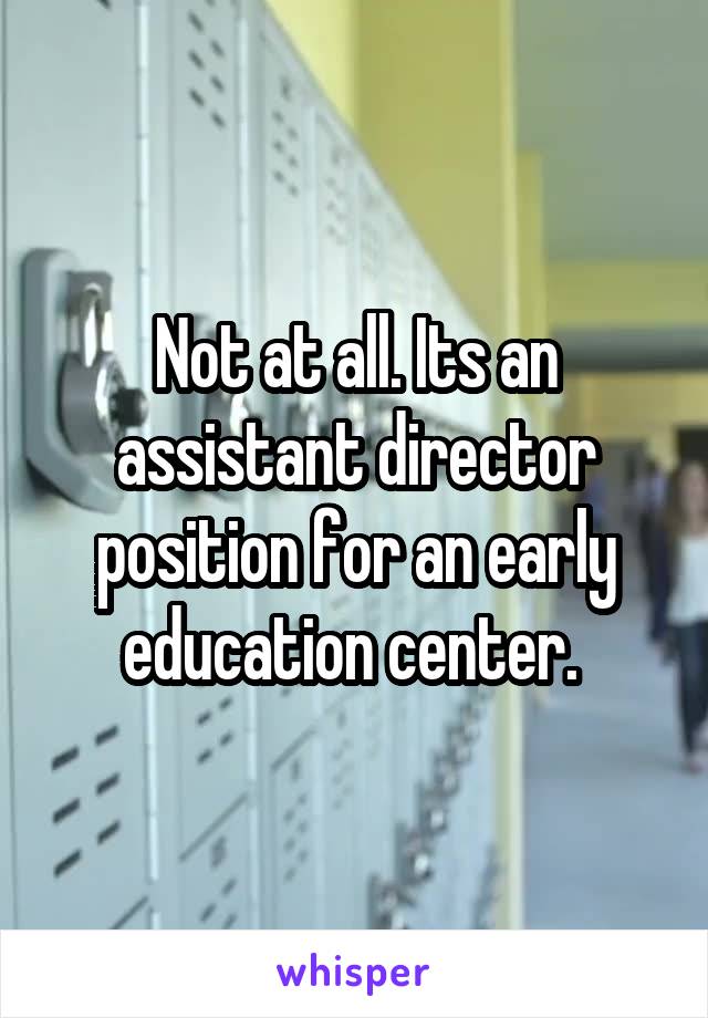 Not at all. Its an assistant director position for an early education center. 