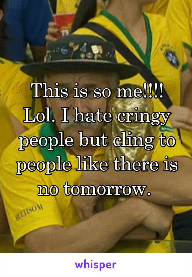 This is so me!!!! Lol. I hate cringy people but cling to people like there is no tomorrow. 