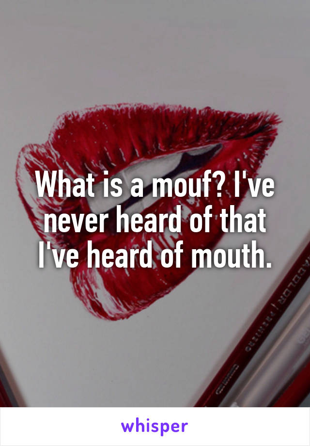 What is a mouf? I've never heard of that I've heard of mouth.