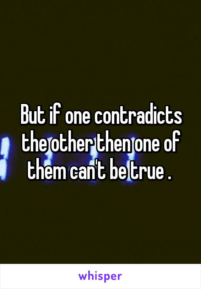 But if one contradicts the other then one of them can't be true . 