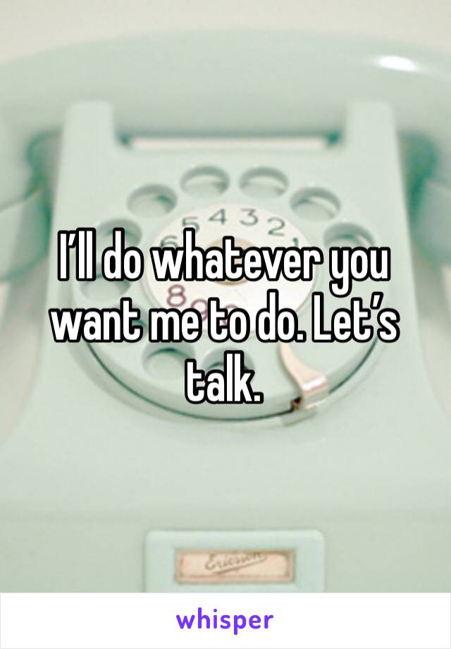 I’ll do whatever you want me to do. Let’s talk. 