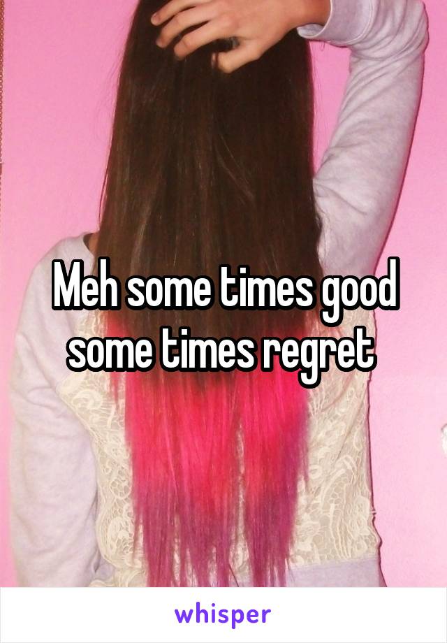 Meh some times good some times regret 