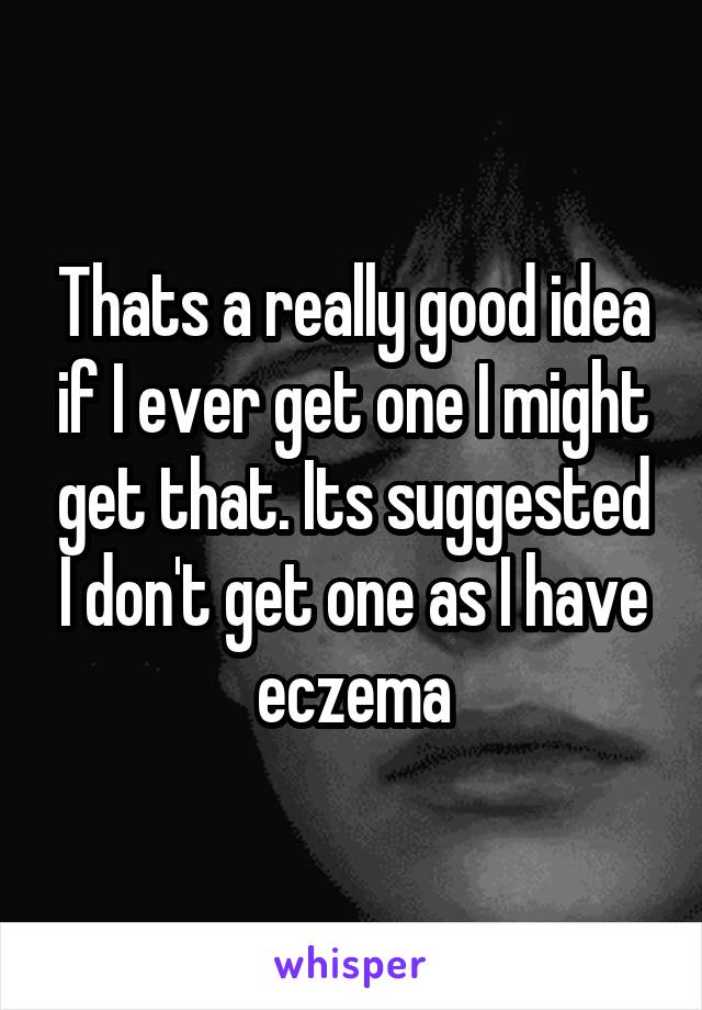 Thats a really good idea if I ever get one I might get that. Its suggested I don't get one as I have eczema