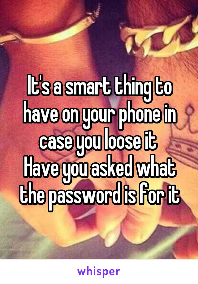 It's a smart thing to have on your phone in case you loose it 
Have you asked what the password is for it