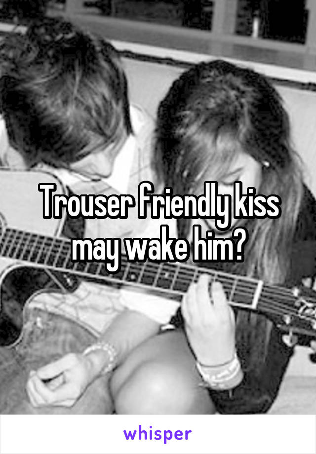 Trouser friendly kiss may wake him?