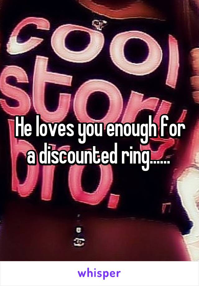 He loves you enough for a discounted ring...... 