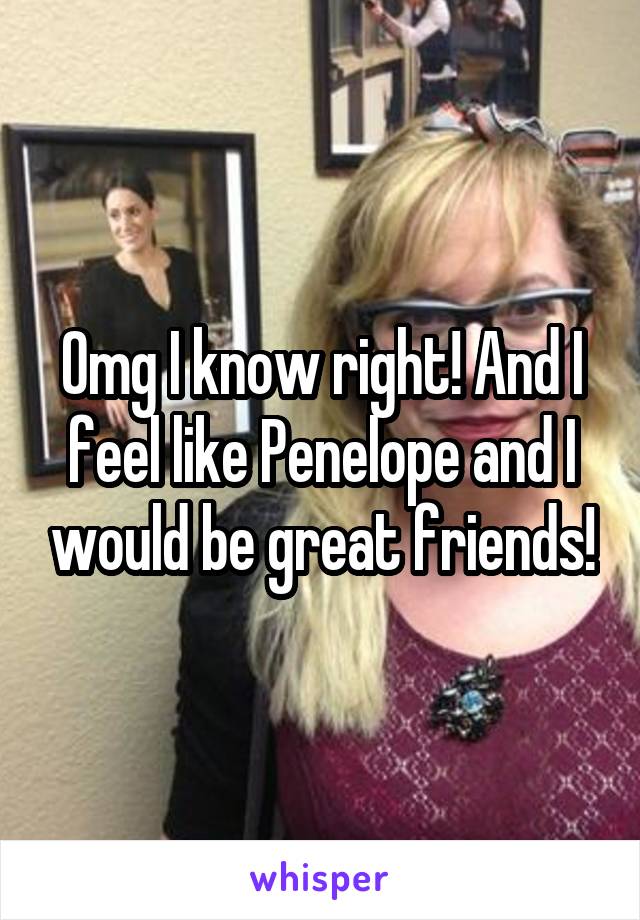 Omg I know right! And I feel like Penelope and I would be great friends!
