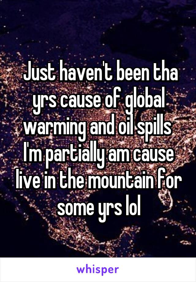  Just haven't been tha yrs cause of global warming and oil spills 
I'm partially am cause Iive in the mountain for some yrs lol
