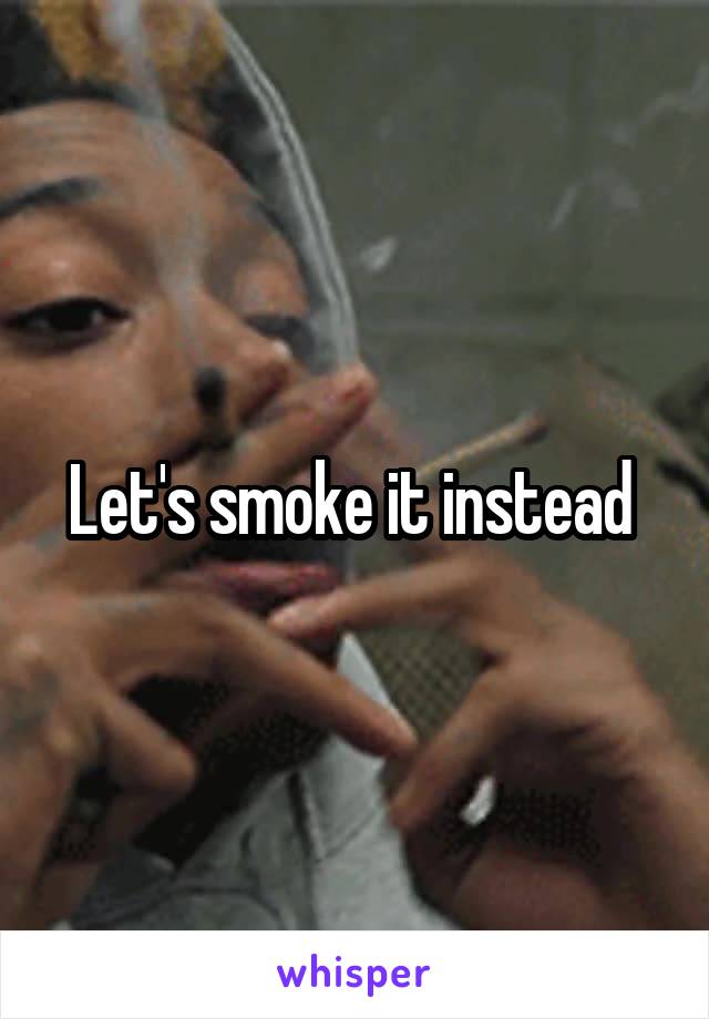 Let's smoke it instead 
