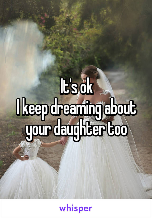 It's ok
I keep dreaming about your daughter too