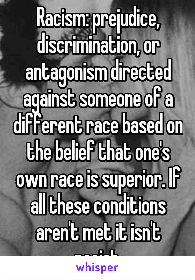 Racism: prejudice, discrimination, or antagonism directed against someone of a different race based on the belief that one's own race is superior. If all these conditions aren't met it isn't racist.