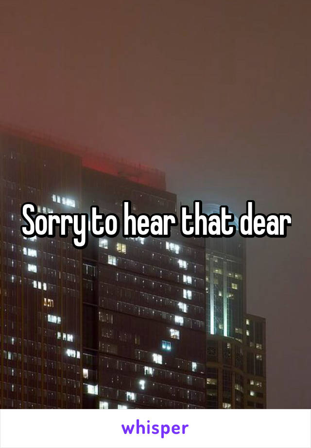Sorry to hear that dear