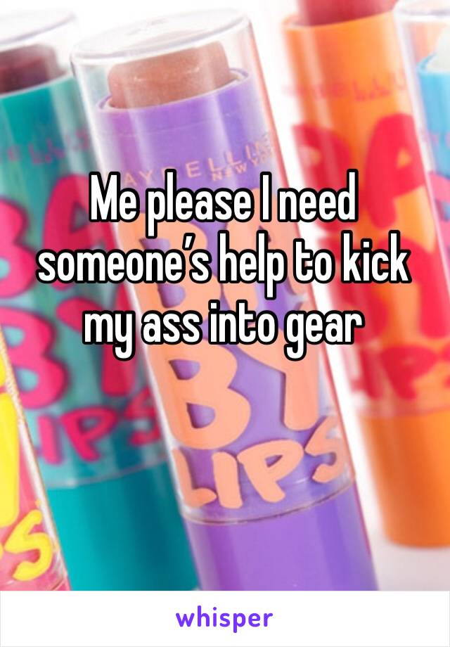 Me please I need someone’s help to kick my ass into gear 