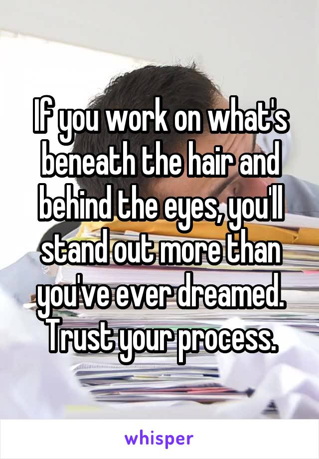 If you work on what's beneath the hair and behind the eyes, you'll stand out more than you've ever dreamed. Trust your process.