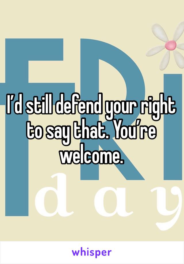 I’d still defend your right to say that. You’re welcome. 