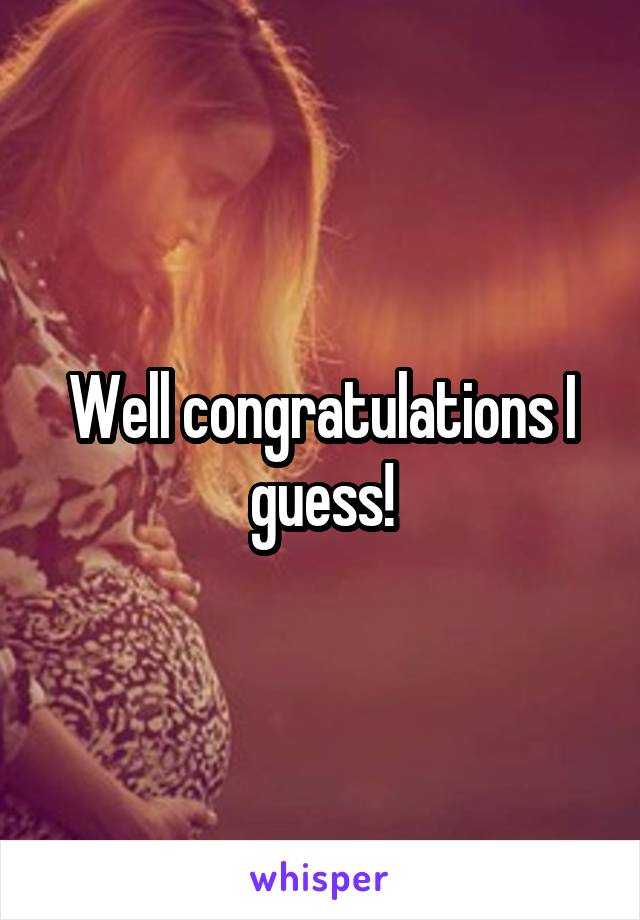 Well congratulations I guess!