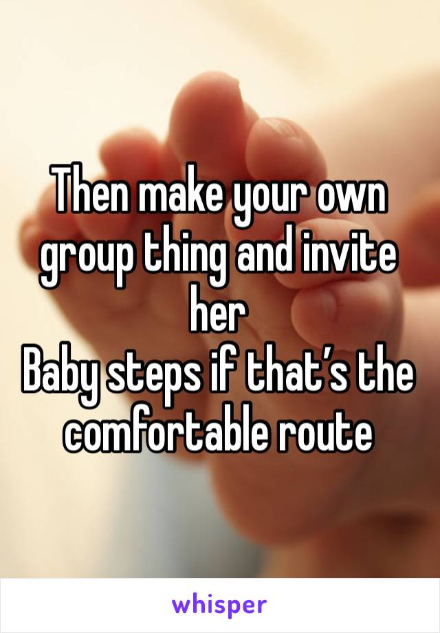 Then make your own group thing and invite her
Baby steps if that’s the comfortable route