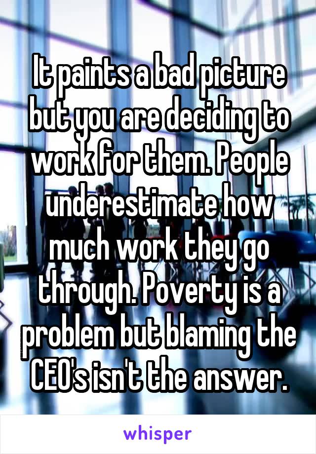 It paints a bad picture but you are deciding to work for them. People underestimate how much work they go through. Poverty is a problem but blaming the CEO's isn't the answer.