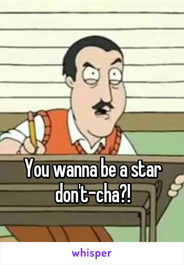 



You wanna be a star don't-cha?!