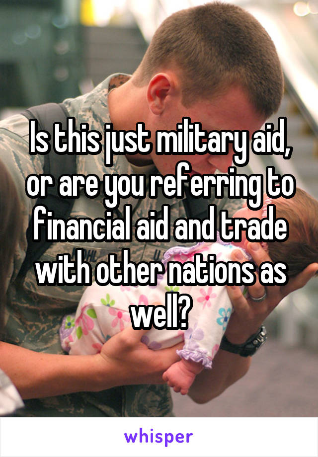 Is this just military aid, or are you referring to financial aid and trade with other nations as well?