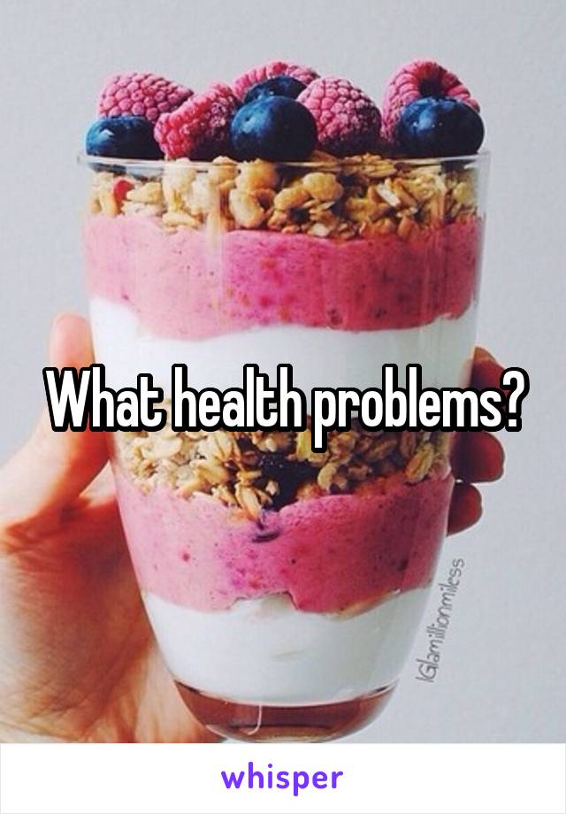 What health problems?