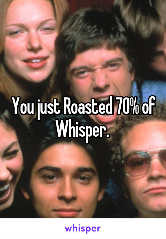 You just Roasted 70% of Whisper. 