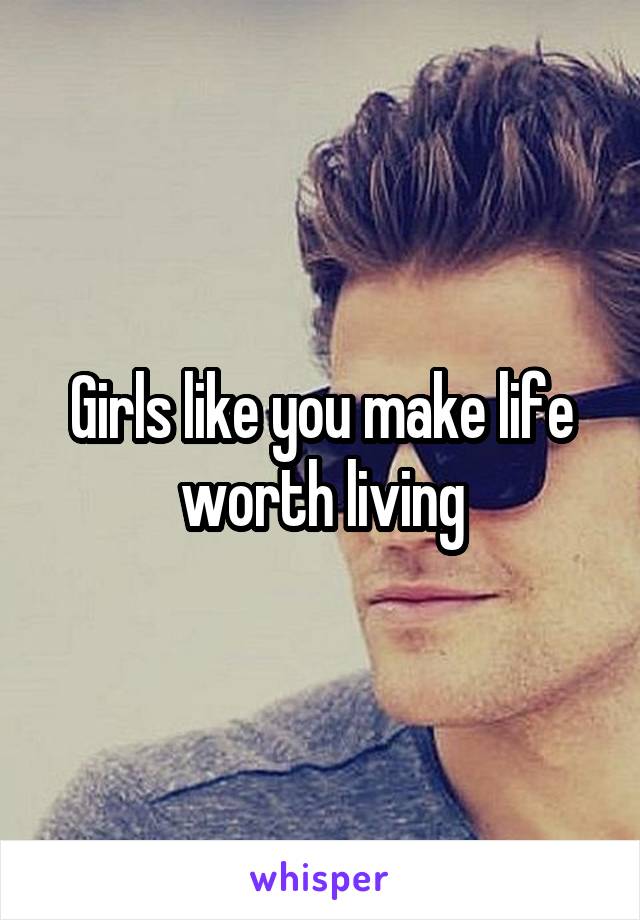 Girls like you make life worth living