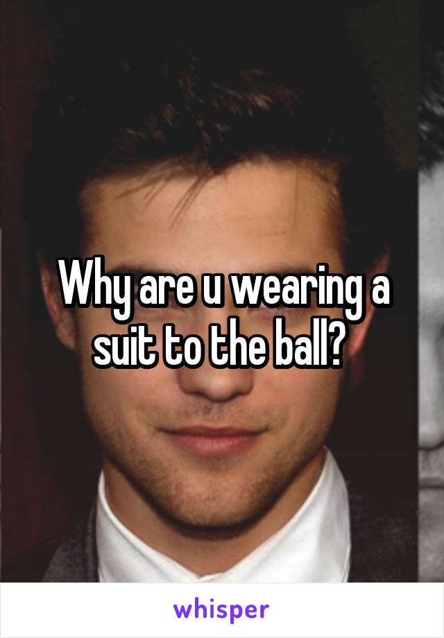 Why are u wearing a suit to the ball? 