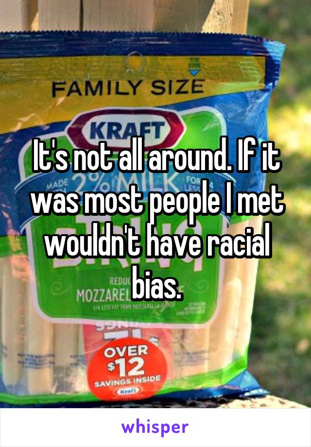 It's not all around. If it was most people I met wouldn't have racial bias.