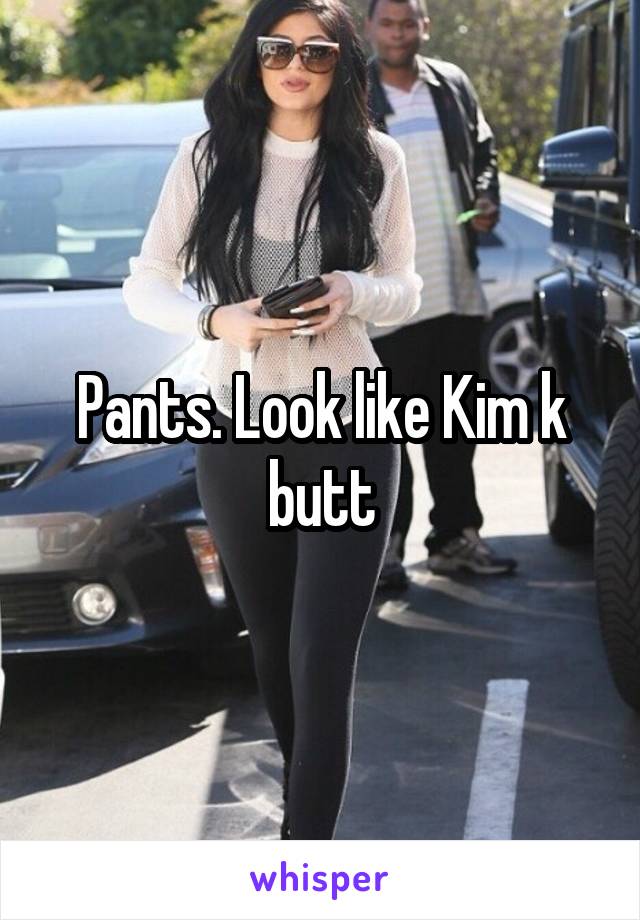 Pants. Look like Kim k butt