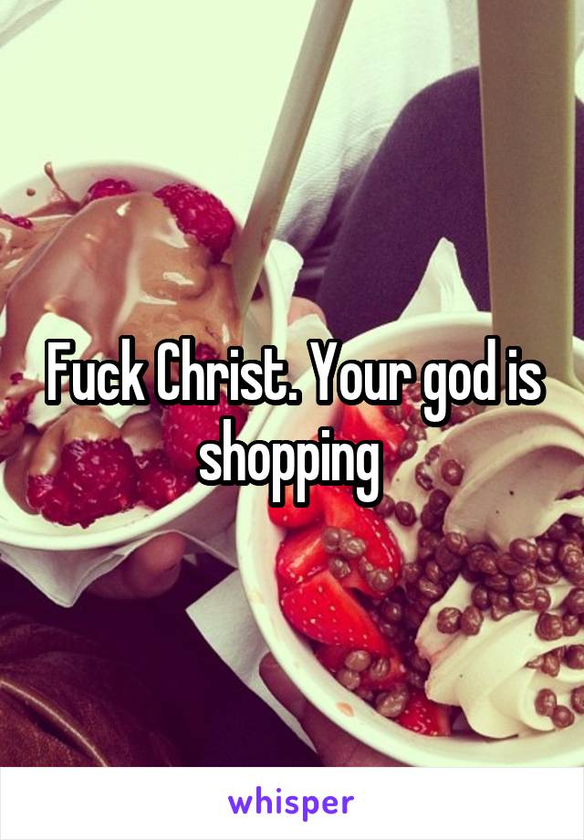 Fuck Christ. Your god is shopping 