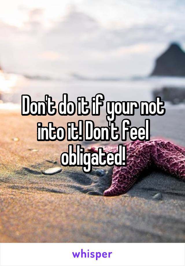 Don't do it if your not into it! Don't feel obligated!