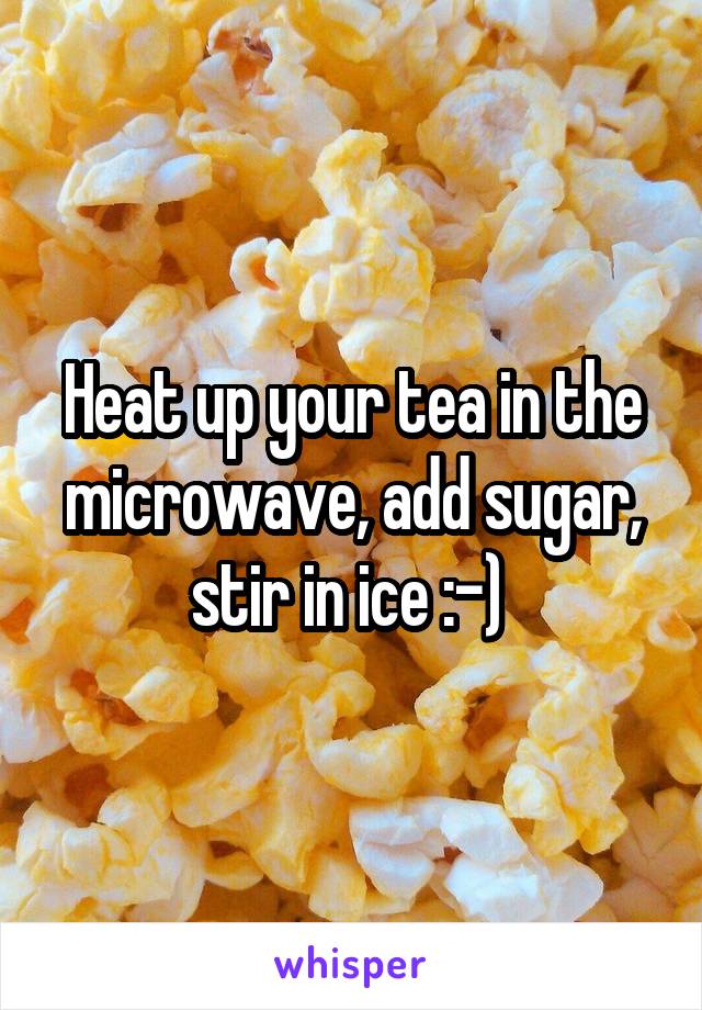 Heat up your tea in the microwave, add sugar, stir in ice :-) 