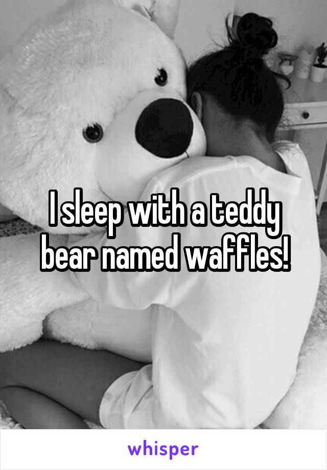 I sleep with a teddy bear named waffles!