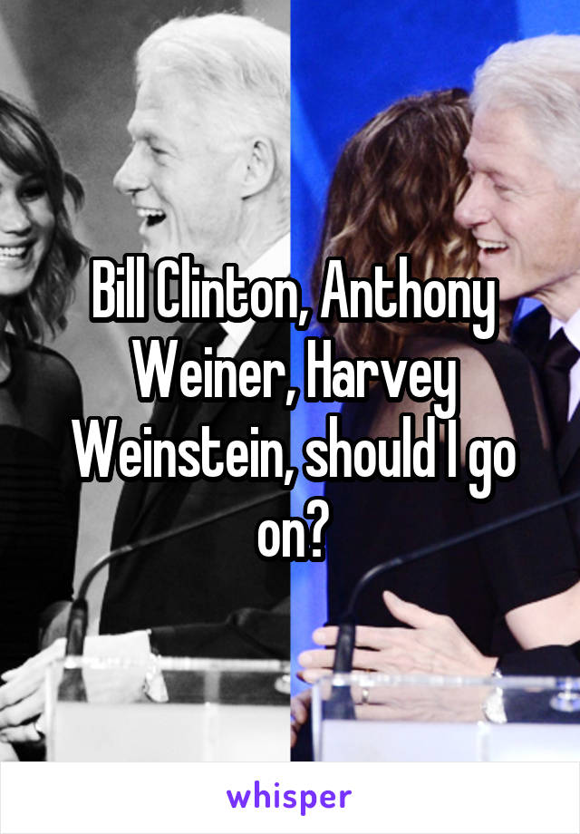 Bill Clinton, Anthony Weiner, Harvey Weinstein, should I go on?