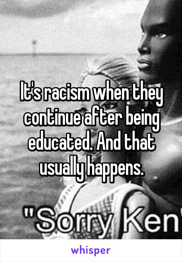 It's racism when they continue after being educated. And that usually happens.