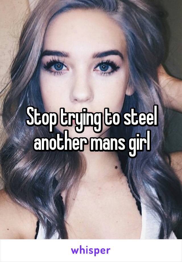 Stop trying to steel another mans girl