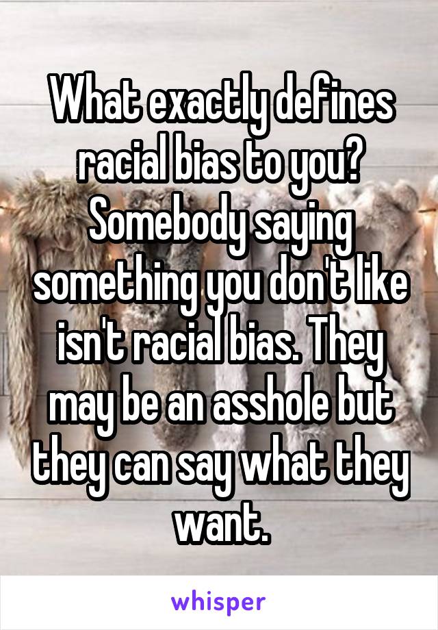 What exactly defines racial bias to you? Somebody saying something you don't like isn't racial bias. They may be an asshole but they can say what they want.