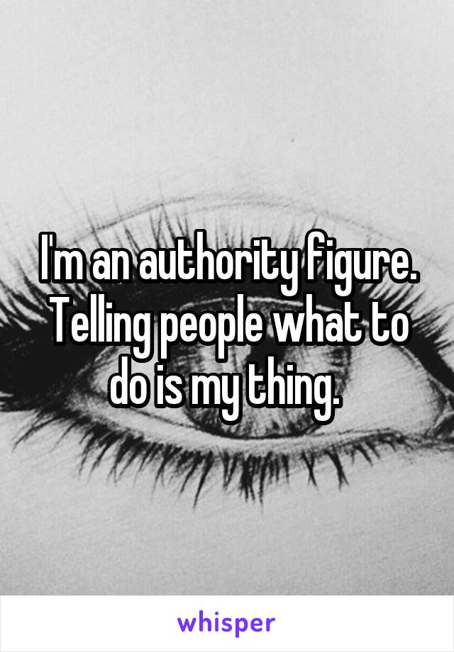 I'm an authority figure. Telling people what to do is my thing. 