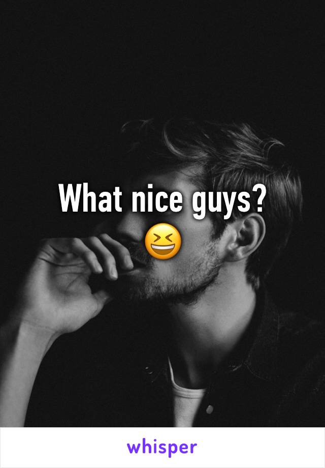 What nice guys? 
😆
