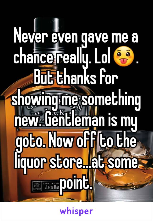 Never even gave me a chance really. Lol😛. But thanks for showing me something new. Gentleman is my goto. Now off to the liquor store...at some point.