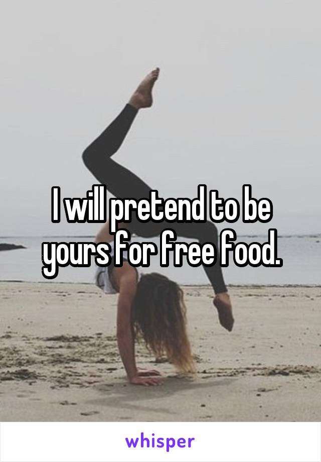 I will pretend to be yours for free food.