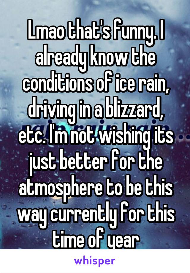 Lmao that's funny. I already know the conditions of ice rain, driving in a blizzard, etc. I'm not wishing its just better for the atmosphere to be this way currently for this time of year