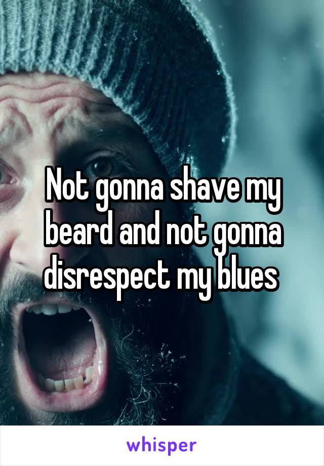 Not gonna shave my beard and not gonna disrespect my blues 